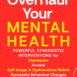 Overhaul Your Mental Health: Powerful Synergistic Interventions for Depression, Anxiety, Self-Image & Dysfunctional Beliefs, Successful Behavioral Changes, and Trauma